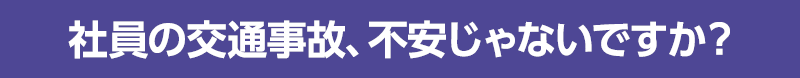 社員の交通事故、不安じゃないですか？
