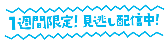 １週間限定！見逃し配信中