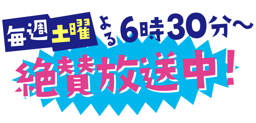 毎週土曜 よる６時30分〜　絶賛放送中